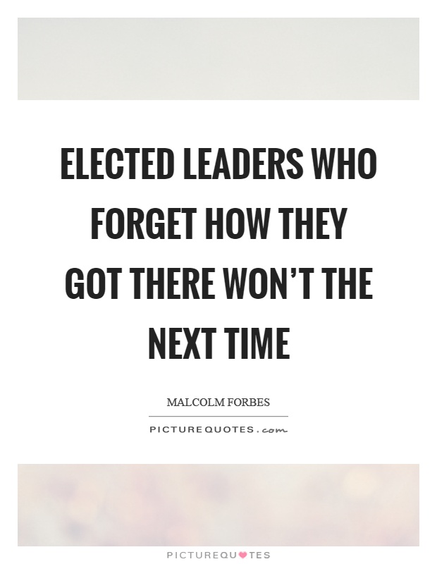 Elected leaders who forget how they got there won't the next time Picture Quote #1