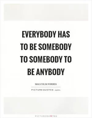 Everybody has to be somebody to somebody to be anybody Picture Quote #1