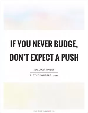 If you never budge, don’t expect a push Picture Quote #1