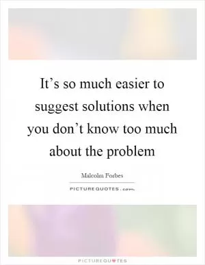 It’s so much easier to suggest solutions when you don’t know too much about the problem Picture Quote #1