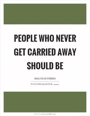 People who never get carried away should be Picture Quote #1