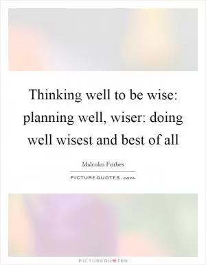 Thinking well to be wise: planning well, wiser: doing well wisest and best of all Picture Quote #1