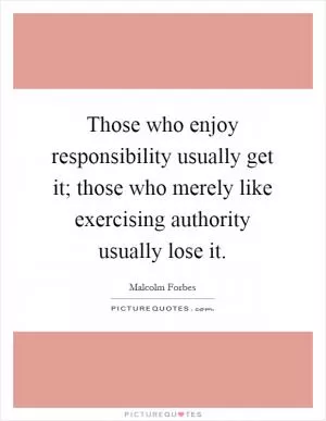 Those who enjoy responsibility usually get it; those who merely like exercising authority usually lose it Picture Quote #1