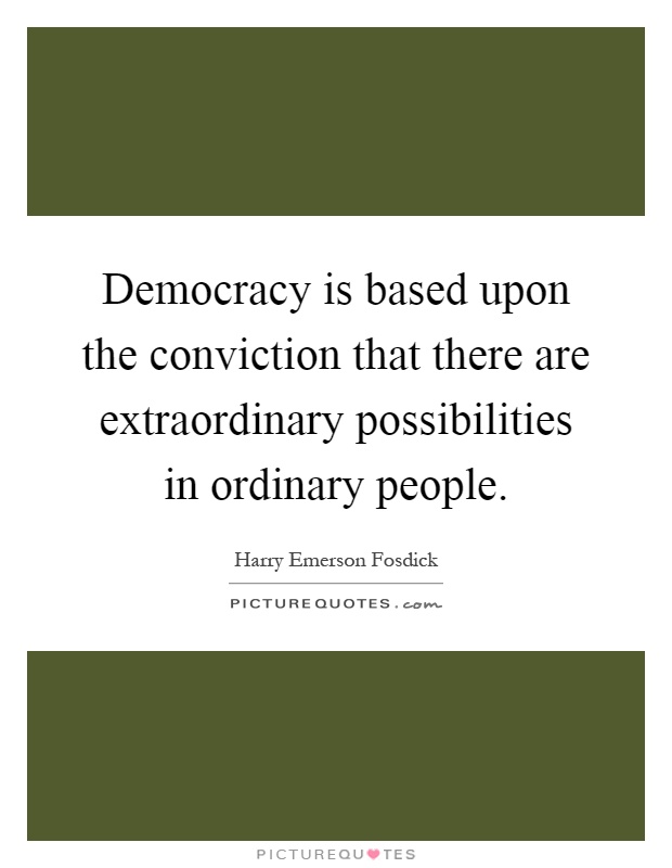 Democracy is based upon the conviction that there are extraordinary possibilities in ordinary people Picture Quote #1