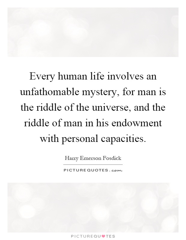 Every human life involves an unfathomable mystery, for man is the riddle of the universe, and the riddle of man in his endowment with personal capacities Picture Quote #1