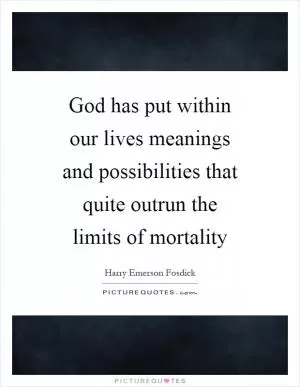 God has put within our lives meanings and possibilities that quite outrun the limits of mortality Picture Quote #1
