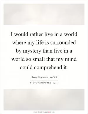 I would rather live in a world where my life is surrounded by mystery than live in a world so small that my mind could comprehend it Picture Quote #1