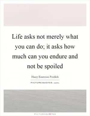 Life asks not merely what you can do; it asks how much can you endure and not be spoiled Picture Quote #1