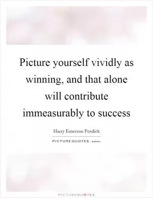 Picture yourself vividly as winning, and that alone will contribute immeasurably to success Picture Quote #1