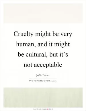 Cruelty might be very human, and it might be cultural, but it’s not acceptable Picture Quote #1