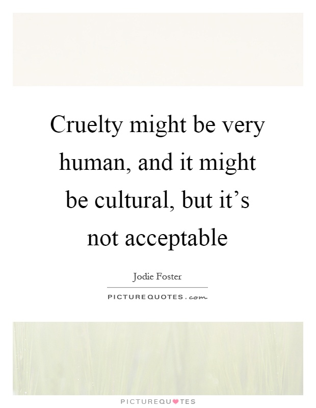 Cruelty might be very human, and it might be cultural, but it's not acceptable Picture Quote #1