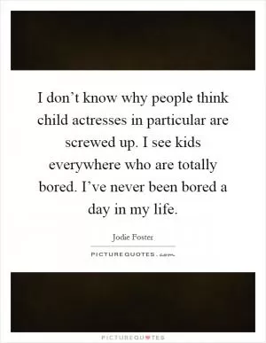 I don’t know why people think child actresses in particular are screwed up. I see kids everywhere who are totally bored. I’ve never been bored a day in my life Picture Quote #1