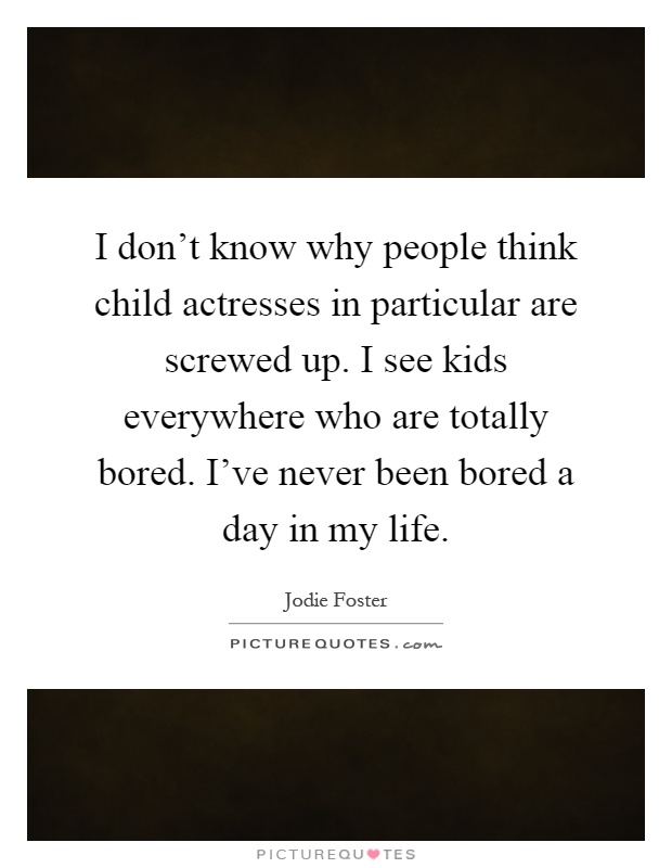I don't know why people think child actresses in particular are screwed up. I see kids everywhere who are totally bored. I've never been bored a day in my life Picture Quote #1