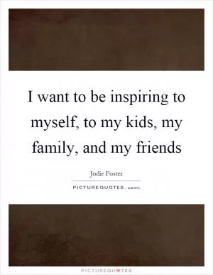 I want to be inspiring to myself, to my kids, my family, and my friends Picture Quote #1