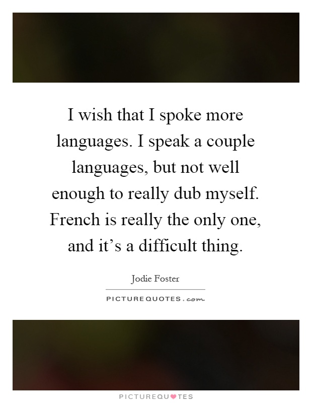 I wish that I spoke more languages. I speak a couple languages, but not well enough to really dub myself. French is really the only one, and it's a difficult thing Picture Quote #1