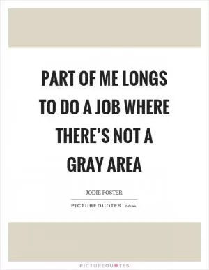 Part of me longs to do a job where there’s not a gray area Picture Quote #1