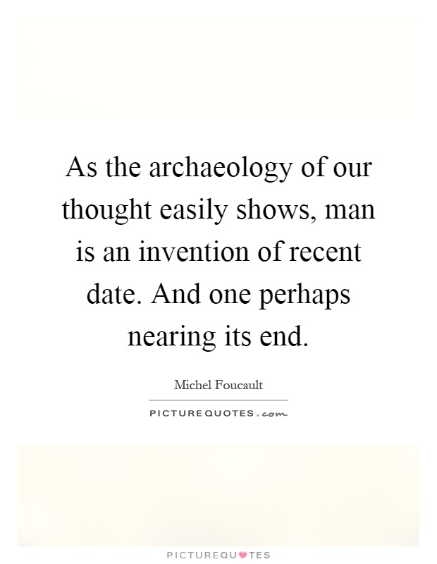 As the archaeology of our thought easily shows, man is an invention of recent date. And one perhaps nearing its end Picture Quote #1