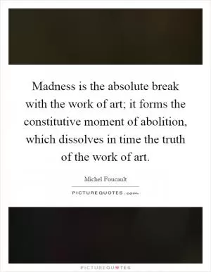 Madness is the absolute break with the work of art; it forms the constitutive moment of abolition, which dissolves in time the truth of the work of art Picture Quote #1