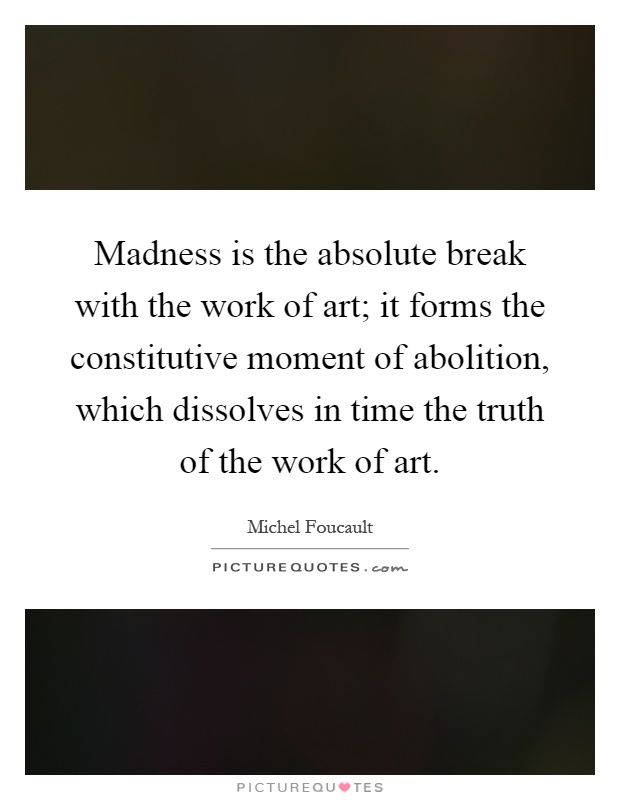 Madness is the absolute break with the work of art; it forms the constitutive moment of abolition, which dissolves in time the truth of the work of art Picture Quote #1