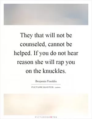 They that will not be counseled, cannot be helped. If you do not hear reason she will rap you on the knuckles Picture Quote #1