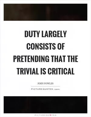 Duty largely consists of pretending that the trivial is critical Picture Quote #1