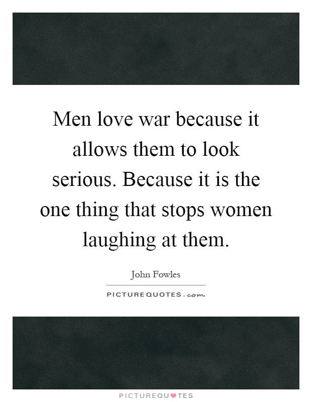 Men love war because it allows them to look serious. Because it is the one thing that stops women laughing at them Picture Quote #1