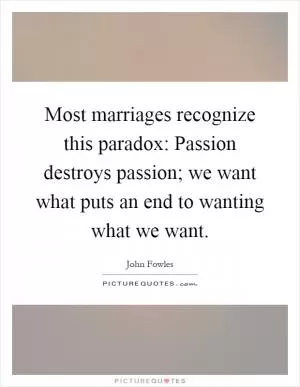 Most marriages recognize this paradox: Passion destroys passion; we want what puts an end to wanting what we want Picture Quote #1