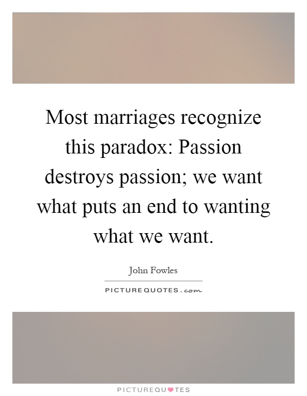 Most marriages recognize this paradox: Passion destroys passion; we want what puts an end to wanting what we want Picture Quote #1