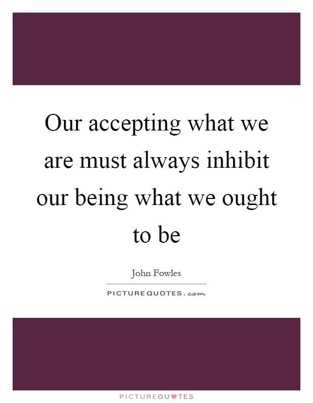 Our accepting what we are must always inhibit our being what we ought to be Picture Quote #1