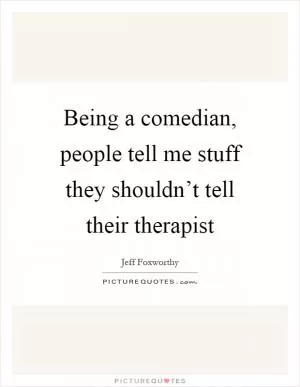 Being a comedian, people tell me stuff they shouldn’t tell their therapist Picture Quote #1