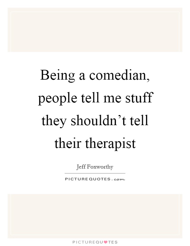 Being a comedian, people tell me stuff they shouldn't tell their therapist Picture Quote #1