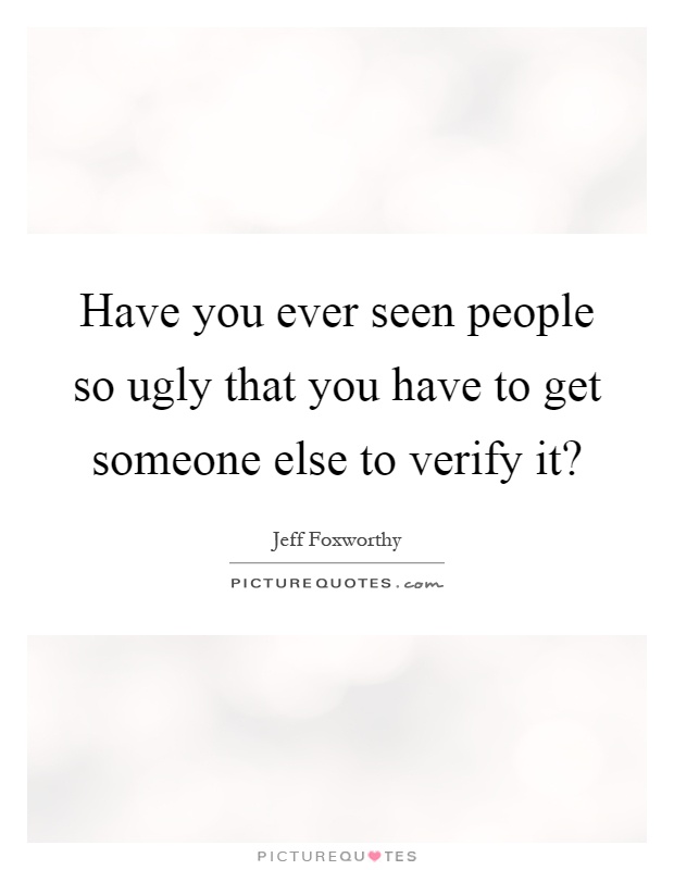 Have you ever seen people so ugly that you have to get someone else to verify it? Picture Quote #1