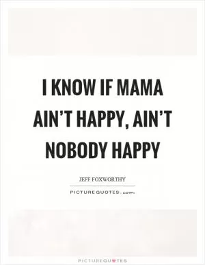 I know if mama ain’t happy, ain’t nobody happy Picture Quote #1