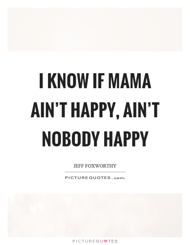 I know if mama ain't happy, ain't nobody happy Picture Quote #1