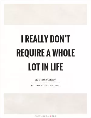I really don’t require a whole lot in life Picture Quote #1