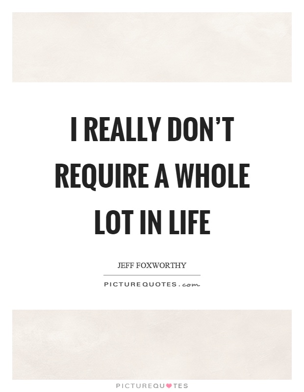 I really don't require a whole lot in life Picture Quote #1