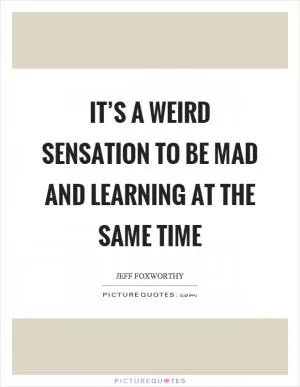 It’s a weird sensation to be mad and learning at the same time Picture Quote #1