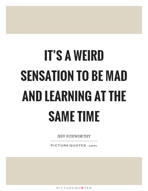 It's a weird sensation to be mad and learning at the same time Picture Quote #1