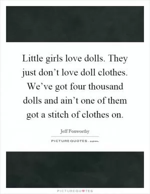 Little girls love dolls. They just don’t love doll clothes. We’ve got four thousand dolls and ain’t one of them got a stitch of clothes on Picture Quote #1