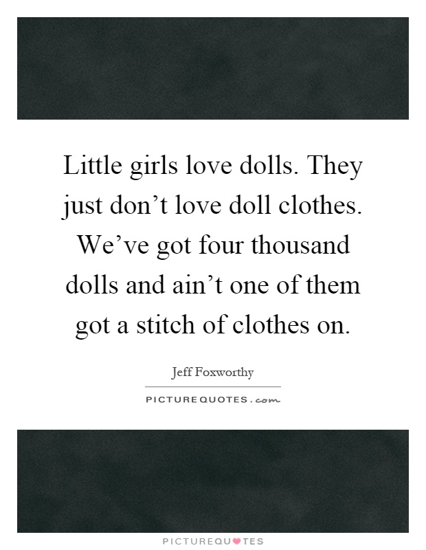 Little girls love dolls. They just don't love doll clothes. We've got four thousand dolls and ain't one of them got a stitch of clothes on Picture Quote #1
