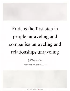 Pride is the first step in people unraveling and companies unraveling and relationships unraveling Picture Quote #1