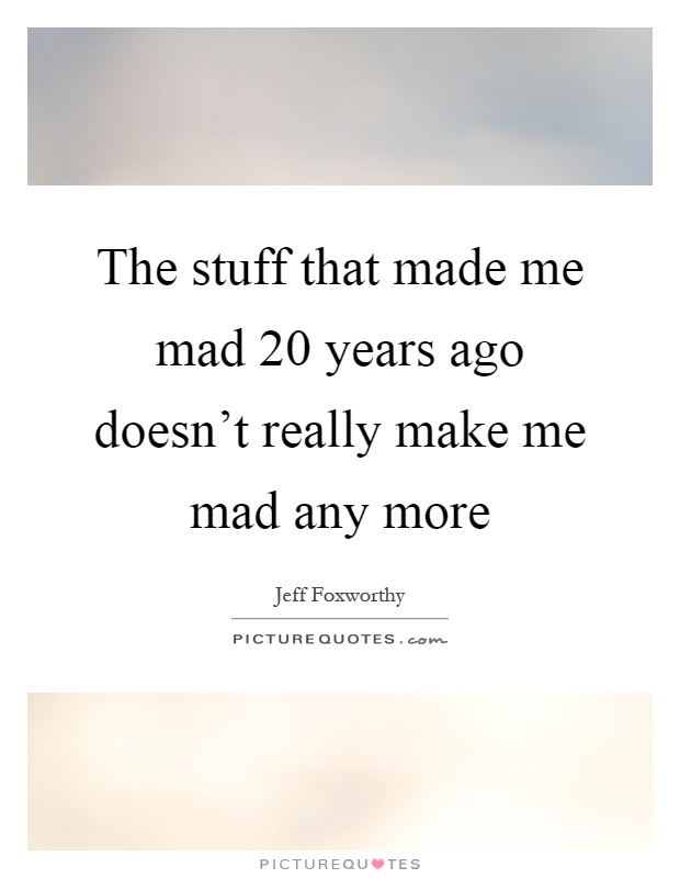The stuff that made me mad 20 years ago doesn't really make me mad any more Picture Quote #1