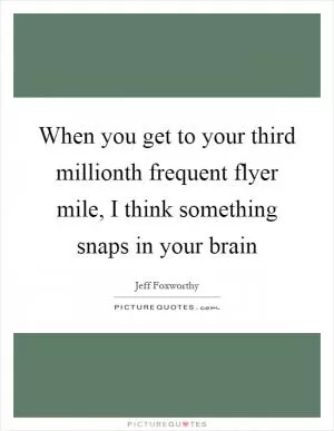When you get to your third millionth frequent flyer mile, I think something snaps in your brain Picture Quote #1