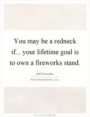 You may be a redneck if... your lifetime goal is to own a fireworks stand Picture Quote #1