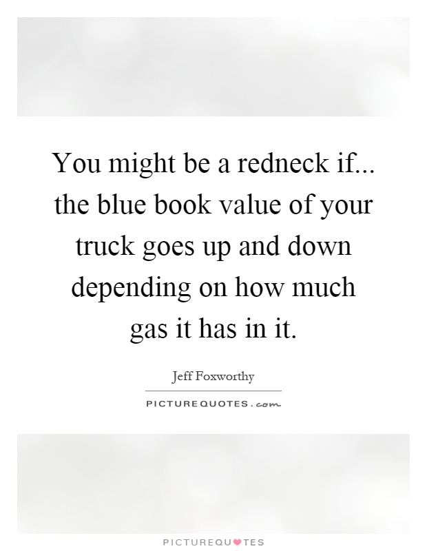 You might be a redneck if... the blue book value of your truck goes up and down depending on how much gas it has in it Picture Quote #1