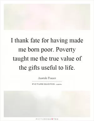 I thank fate for having made me born poor. Poverty taught me the true value of the gifts useful to life Picture Quote #1