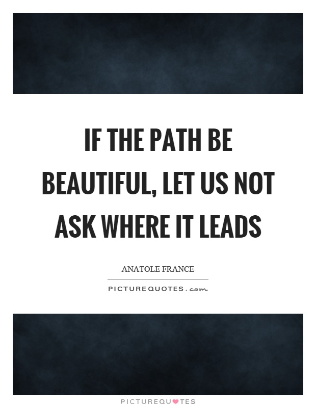 If the path be beautiful, let us not ask where it leads Picture Quote #1