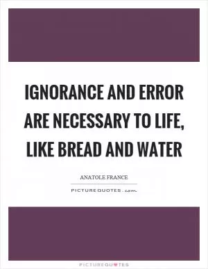 Ignorance and error are necessary to life, like bread and water Picture Quote #1