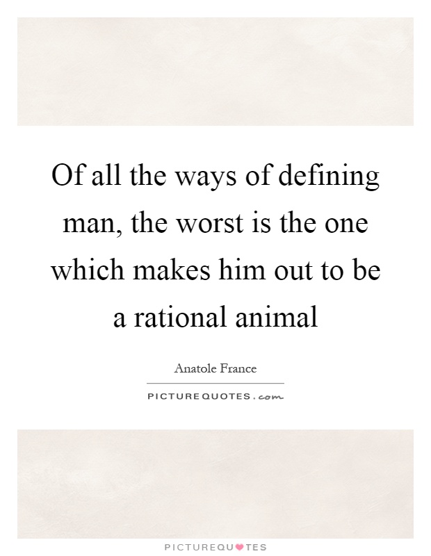 Of all the ways of defining man, the worst is the one which makes him out to be a rational animal Picture Quote #1