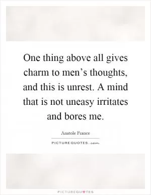 One thing above all gives charm to men’s thoughts, and this is unrest. A mind that is not uneasy irritates and bores me Picture Quote #1